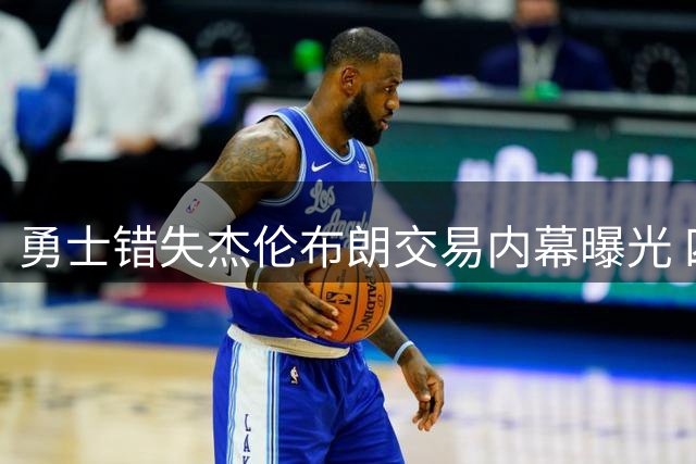 勇士错失杰伦布朗交易内幕曝光 四首轮签成谈判破裂关键