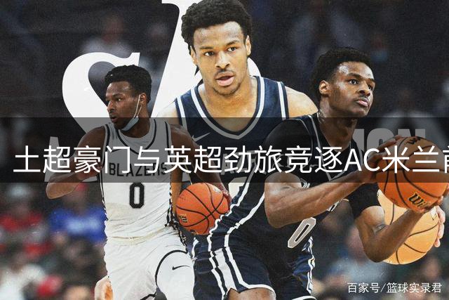 土超豪门与英超劲旅竞逐AC米兰前锋莱奥