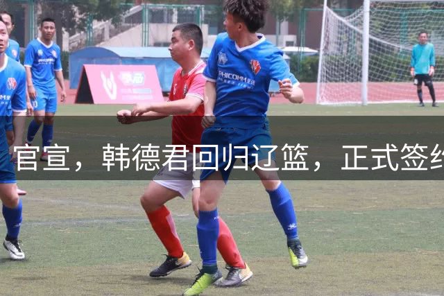 官宣，韩德君回归辽篮，正式签约，合同曝光，杨鸣郭艾伦回归有望