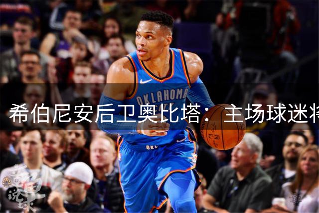 希伯尼安后卫奥比塔：主场球迷将成欧战逆转关键先生
