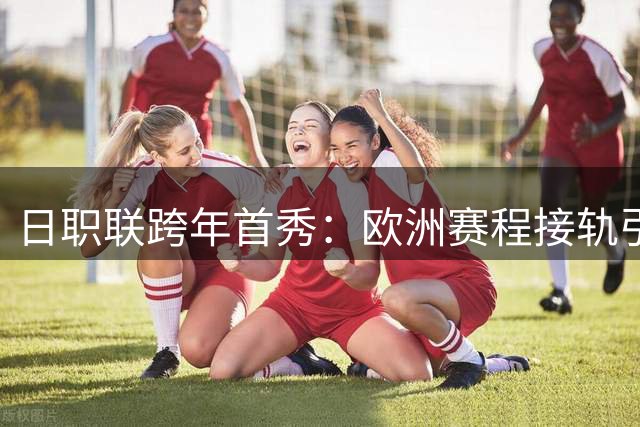 日职联跨年首秀：欧洲赛程接轨引爆球员转会潮