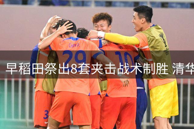 早稻田祭出8套夹击战术制胜 清华大学单场22次失误遭逆转