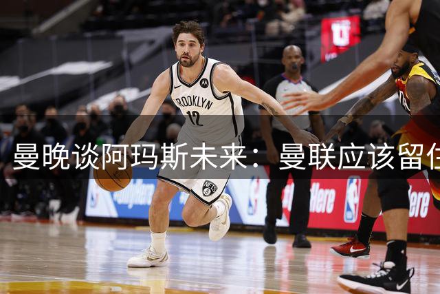曼晚谈阿玛斯未来：曼联应该留住他，当初A费离队应当被引以为戒