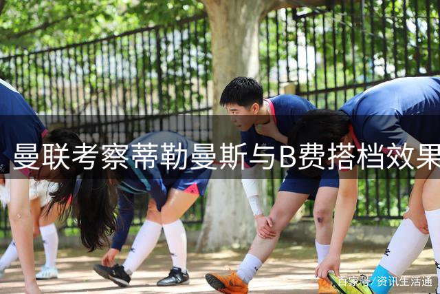 曼联考察蒂勒曼斯与B费搭档效果 青训球员去向引关注