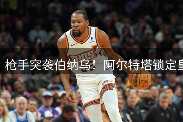 枪手突袭伯纳乌！阿尔特塔锁定皇马22球王牌 穆帅回归成交易关键