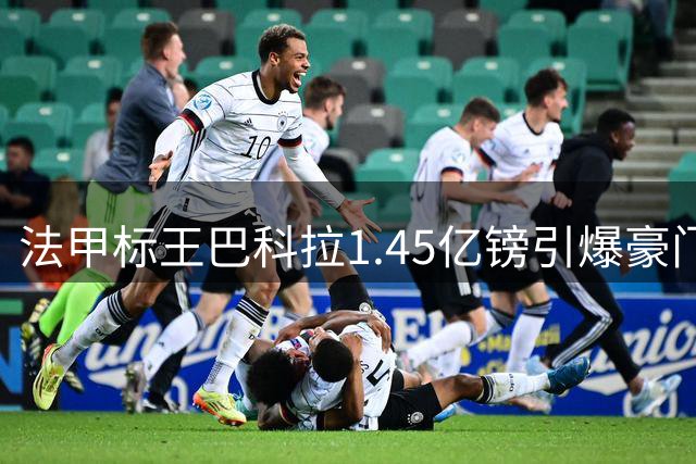 法甲标王巴科拉1.45亿镑引爆豪门争抢 阿森纳面临队史最贵引援抉择