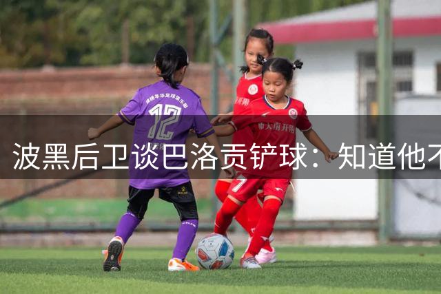 波黑后卫谈巴洛贡铲球：知道他不是故意的 幸运自己没有受伤
