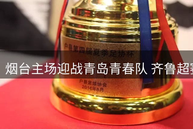 烟台主场迎战青岛青春队 齐鲁超赛关键战全网直播
