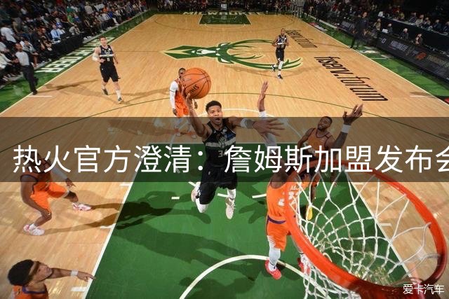 热火官方澄清：詹姆斯加盟发布会链接系误发