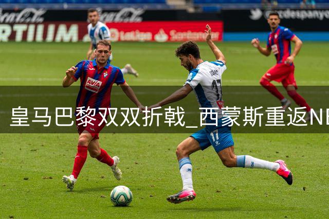 皇马巴黎双双折戟 西蒙斯重返NBA赛场