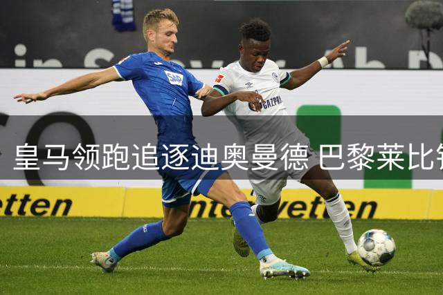 皇马领跑追逐迪奥曼德 巴黎莱比锡三方博弈陷僵局