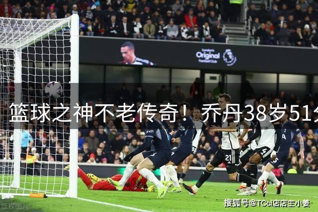 篮球之神不老传奇！乔丹38岁51分与40岁43分神迹至今无人能破