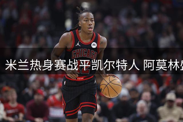 米兰热身赛战平凯尔特人 阿莫林盛赞新星卡马达表现
