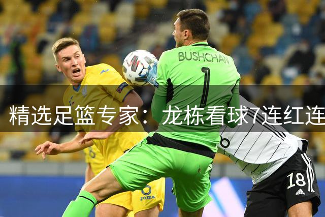 精选足篮专家：龙栋看球7连红连擒3组竞彩串关