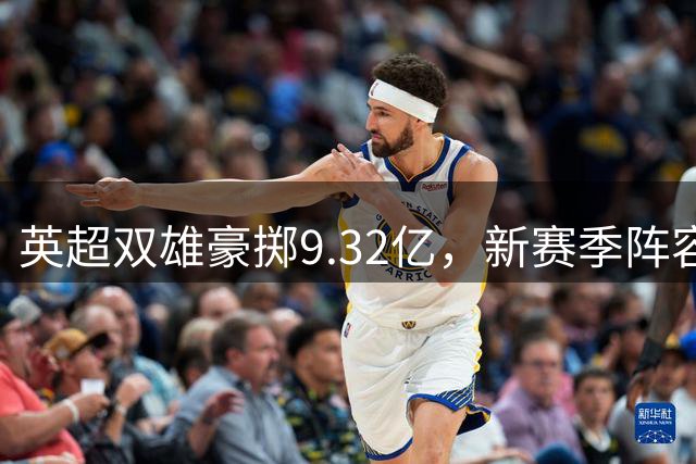 英超双雄豪掷9.32亿，新赛季阵容能否实现目标？