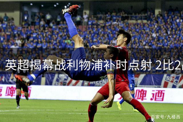 英超揭幕战利物浦补时点射 2比2战平纽卡斯尔联