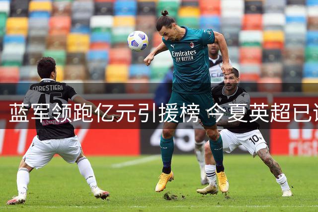 蓝军领跑亿元引援榜 今夏英超已诞生三笔天价交易