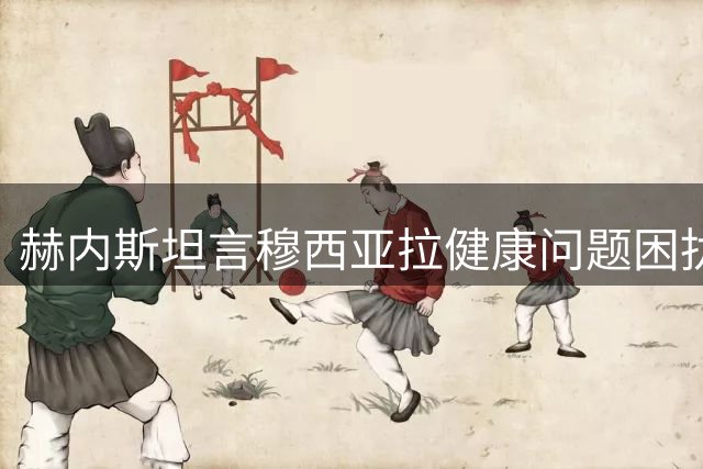 赫内斯坦言穆西亚拉健康问题困扰拜仁 俱乐部正寻求应对方案