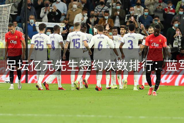 足坛亿元先生签约次数排行：蓝军独占鳌头 西甲双雄并列次席