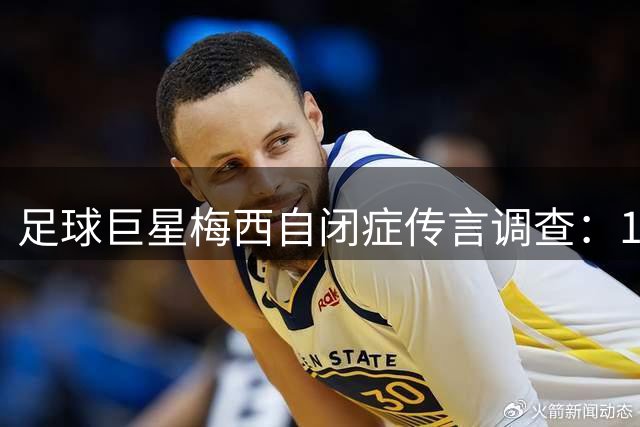 足球巨星梅西自闭症传言调查：13年未解之谜背后的真相