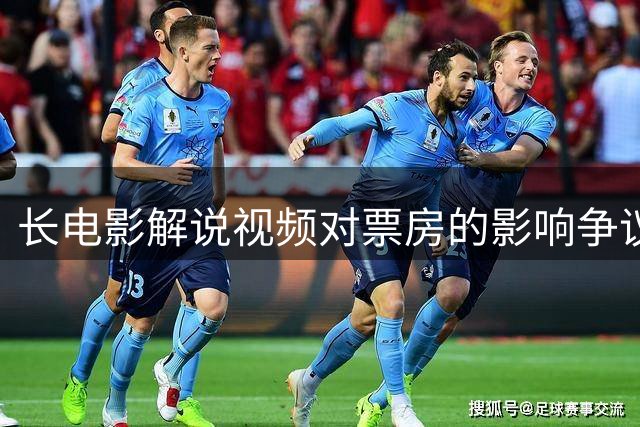 长电影解说视频对票房的影响争议：助推广还是造成损失？