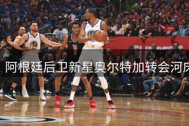 阿根廷后卫新星奥尔特加转会河床 签下六年长约锁定未来