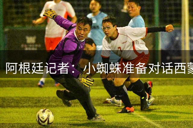 阿根廷记者：小蜘蛛准备对话西蒙尼，表示自己在马竞不悦想去巴萨