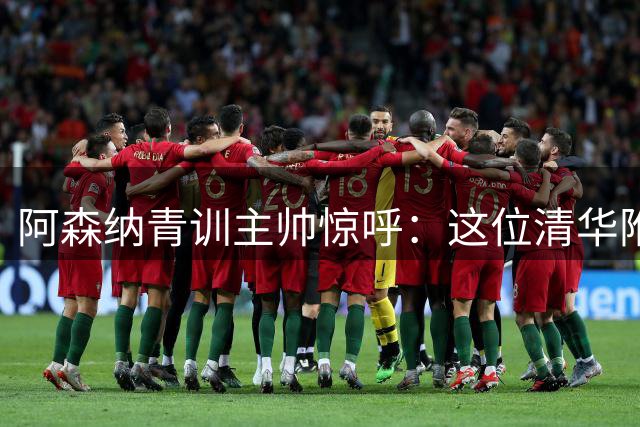 阿森纳青训主帅惊呼：这位清华附中前锋或将改变中国足球命运