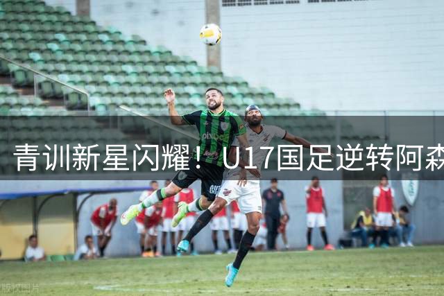 青训新星闪耀！U17国足逆转阿森纳小将，赵松源两球惊艳全场