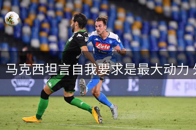 马克西坦言自我要求是最大动力 外界评价难扰专注