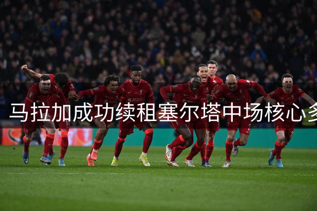马拉加成功续租塞尔塔中场核心多托尔 新赛季继续征战西乙