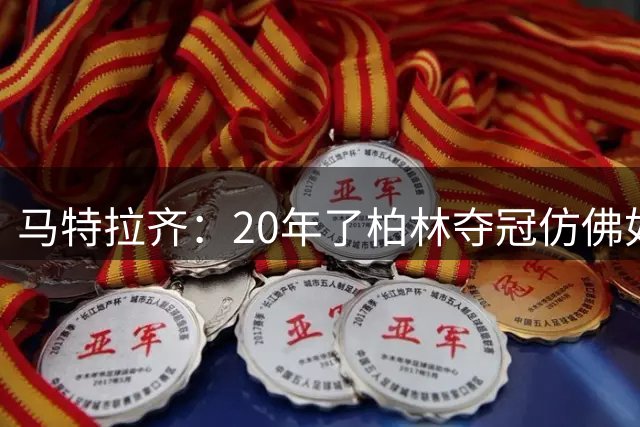 马特拉齐：20年了柏林夺冠仿佛如昨日 先从送点还是顶人说起呢？