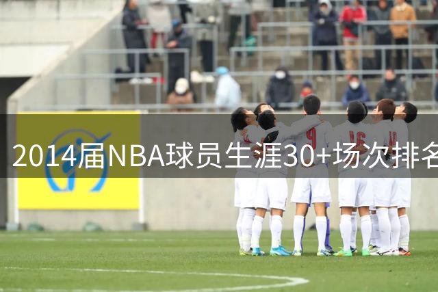 2014届NBA球员生涯30+场次排名：恩比德领先约基奇