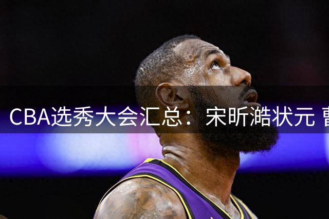 CBA选秀大会汇总：宋昕澔状元 曹芷豪榜眼 郑博文探花 22个弃权