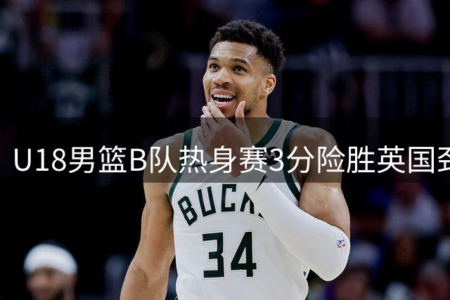 U18男篮B队热身赛3分险胜英国劲旅 张子一独揽18分